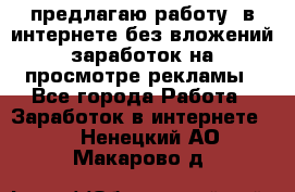 предлагаю работу  в интернете без вложений,заработок на просмотре рекламы - Все города Работа » Заработок в интернете   . Ненецкий АО,Макарово д.